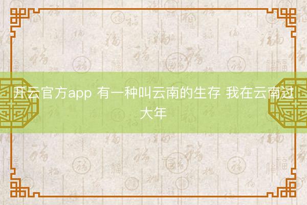 开云官方app 有一种叫云南的生存 我在云南过大年