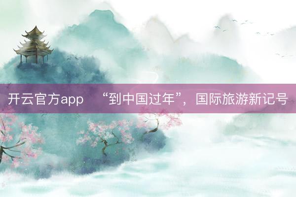 开云官方app “到中国过年”,国际旅游新记号