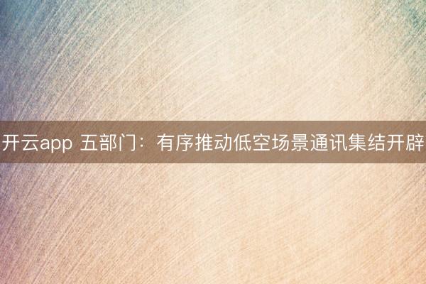 开云app 五部门：有序推动低空场景通讯集结开辟