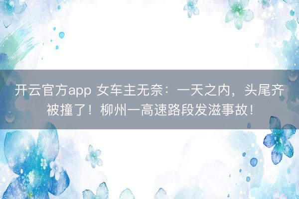 开云官方app 女车主无奈：一天之内，头尾齐被撞了！柳州一高速路段发滋事故！