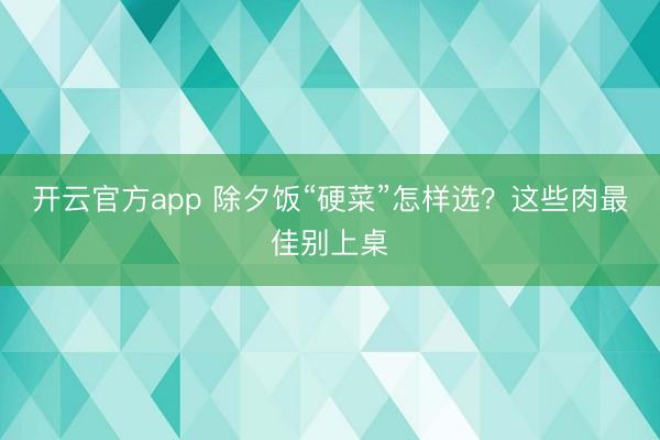 开云官方app 除夕饭“硬菜”怎样选?这些肉最佳别上桌
