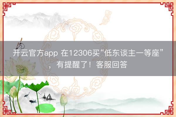 开云官方app 在12306买“低东谈主一等座”，有提醒了！客服回答