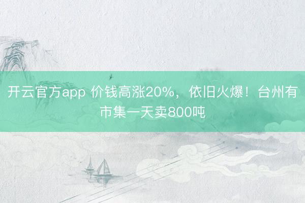 开云官方app 价钱高涨20%,依旧火爆!台州有市集一天卖800吨