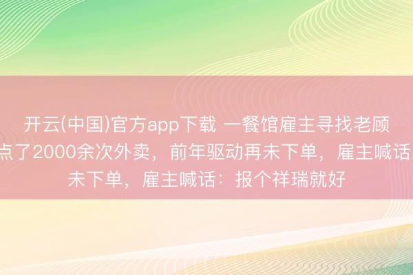 开云(中国)官方app下载 一餐馆雇主寻找老顾主，称其5年内点了2000余次外卖，前年驱动再未下单，雇主喊话：报个祥瑞就好