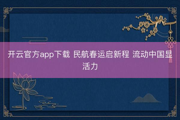 开云官方app下载 民航春运启新程 流动中国显活力