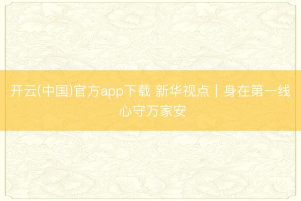 开云(中国)官方app下载 新华视点|身在第一线 心守万家安