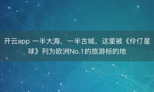 开云app 一半大海,一半古城,这里被《伶仃星球》列为欧洲No.1的旅游标的地