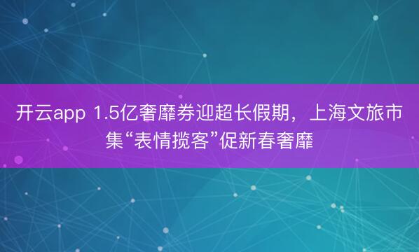 开云app 1.5亿奢靡券迎超长假期，上海文旅市集“表情揽客”促新春奢靡