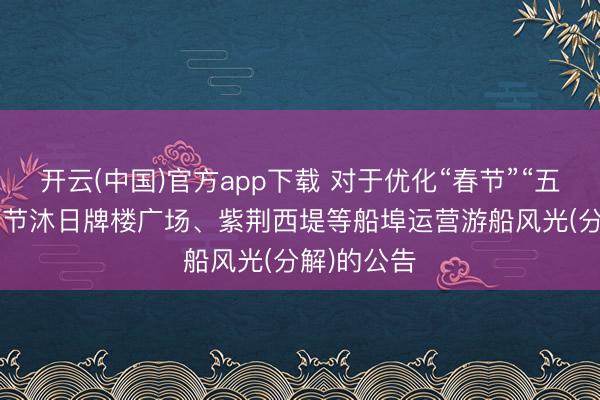 开云(中国)官方app下载 对于优化“春节”“五一”“国庆”节沐日牌楼广场、紫荆西堤等船埠运营游船风光(分解)的公告