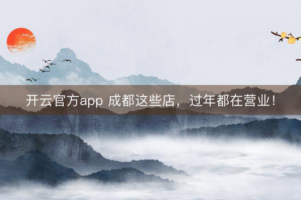 开云官方app 成都这些店，过年都在营业！