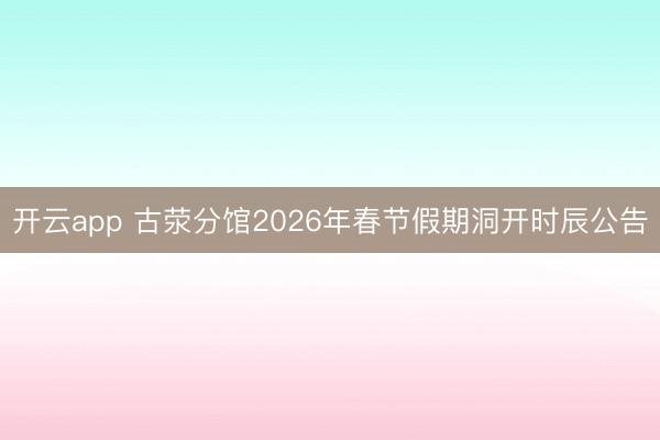 开云app 古荥分馆2026年春节假期洞开时辰公告