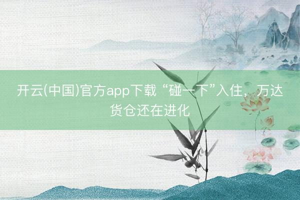 开云(中国)官方app下载 “碰一下”入住，万达货仓还在进化