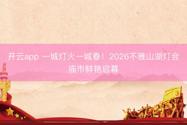 开云app 一城灯火一城春！2026不雅山湖灯会庙市鲜艳启幕