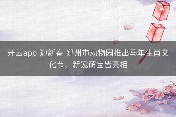 开云app 迎新春 郑州市动物园推出马年生肖文化节，新宠萌宝皆亮相
