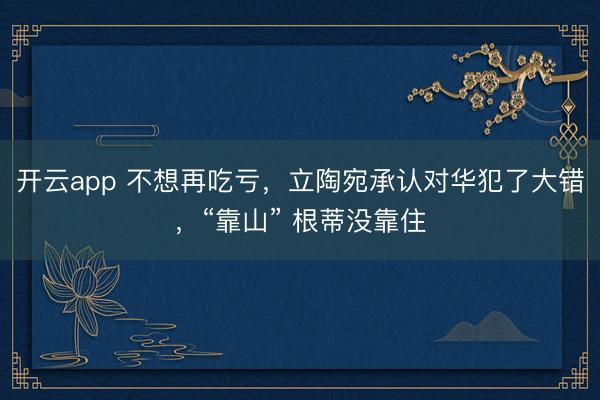 开云app 不想再吃亏,立陶宛承认对华犯了大错,“靠山” 根蒂没靠住