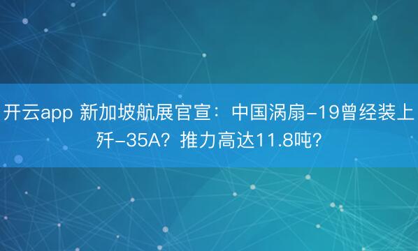开云app 新加坡航展官宣：中国涡扇-19曾经装上歼-35A？推力高达11.8吨？