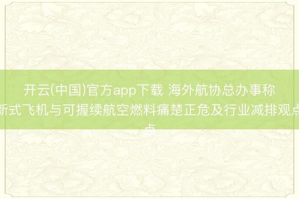 开云(中国)官方app下载 海外航协总办事称新式飞机与可握续航空燃料痛楚正危及行业减排观点