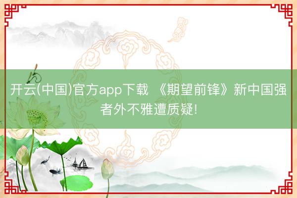 开云(中国)官方app下载 《期望前锋》新中国强者外不雅遭质疑!