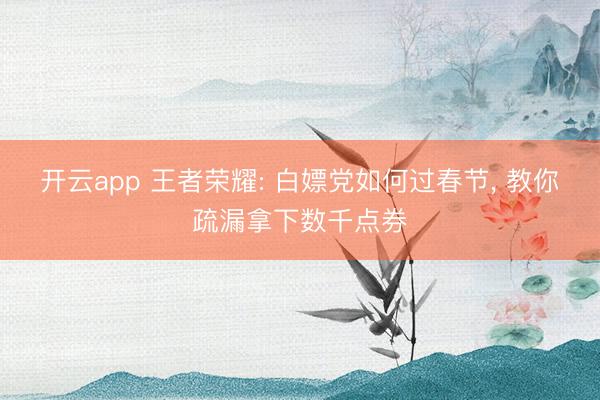 开云app 王者荣耀: 白嫖党如何过春节， 教你疏漏拿下数千点券