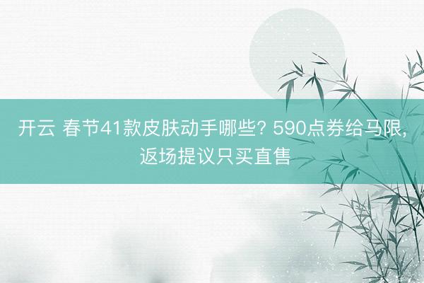 开云 春节41款皮肤动手哪些? 590点券给马限, 返场提议只买直售