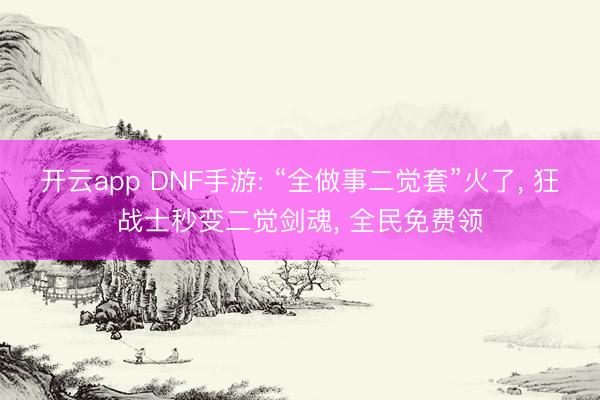 开云app DNF手游: “全做事二觉套”火了， 狂战士秒变二觉剑魂， 全民免费领