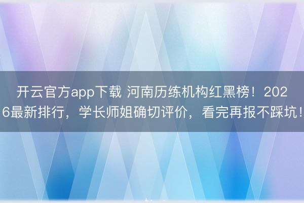 开云官方app下载 河南历练机构红黑榜！2026最新排行，学长师姐确切评价，看完再报不踩坑！