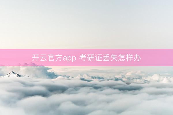 开云官方app 考研证丢失怎样办