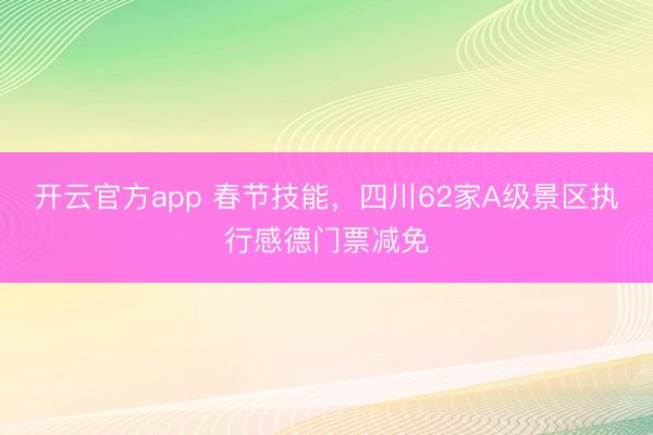 开云官方app 春节技能，四川62家A级景区执行感德门票减免