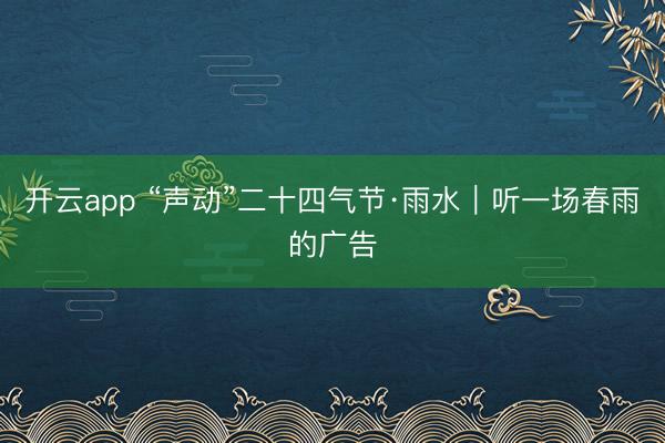 开云app “声动”二十四气节·雨水|听一场春雨的广告