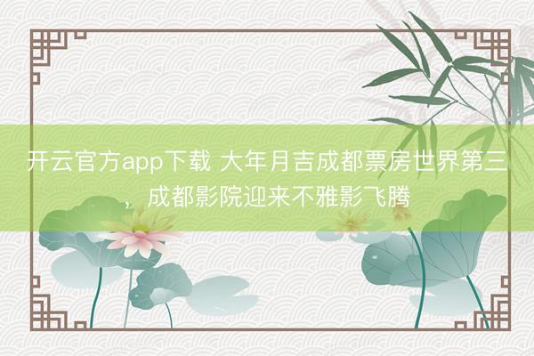 开云官方app下载 大年月吉成都票房世界第三，成都影院迎来不雅影飞腾