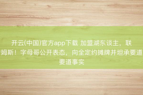 开云(中国)官方app下载 加盟湖东谈主，联手詹姆斯！字母哥公开表态，向全定约摊牌并坦承要道事实