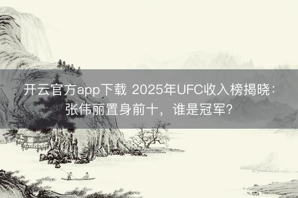 开云官方app下载 2025年UFC收入榜揭晓:张伟丽置身前十,谁是冠军?