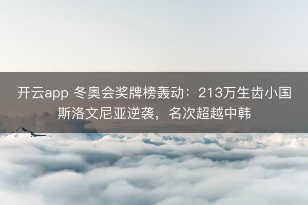 开云app 冬奥会奖牌榜轰动:213万生齿小国斯洛文尼亚逆袭,名次超越中韩