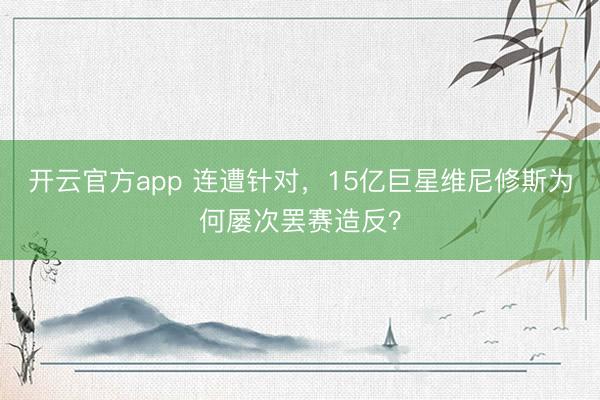 开云官方app 连遭针对，15亿巨星维尼修斯为何屡次罢赛造反？