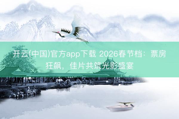 开云(中国)官方app下载 2026春节档：票房狂飙，佳片共筑光影盛宴