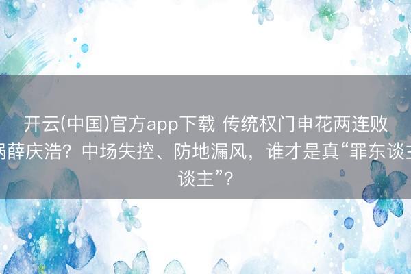 开云(中国)官方app下载 传统权门申花两连败甩锅薛庆浩?中场失控、防地漏风,谁才是真“罪东谈主”?