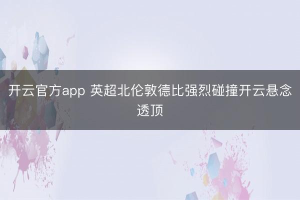 开云官方app 英超北伦敦德比强烈碰撞开云悬念透顶
