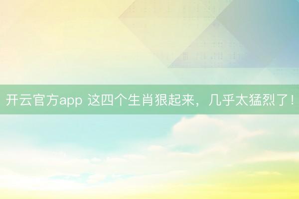 开云官方app 这四个生肖狠起来,几乎太猛烈了!