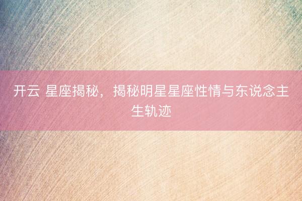 开云 星座揭秘，揭秘明星星座性情与东说念主生轨迹