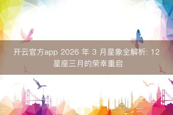 开云官方app 2026 年 3 月星象全解析: 12 星座三月的荣幸重启