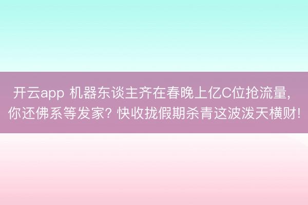 开云app 机器东谈主齐在春晚上亿C位抢流量, 你还佛系等发家? 快收拢假期杀青这波泼天横财!
