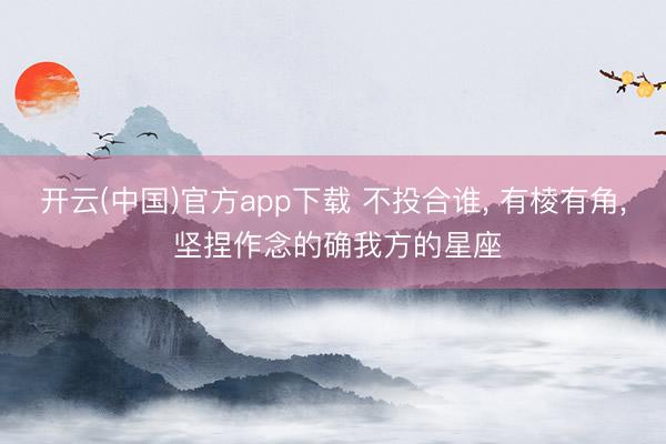 开云(中国)官方app下载 不投合谁， 有棱有角， 坚捏作念的确我方的星座