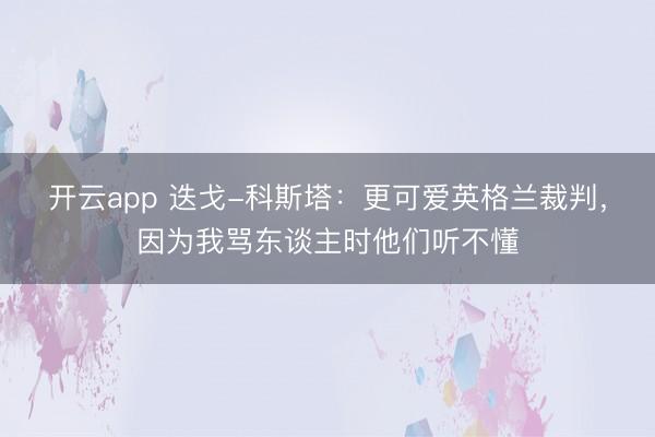 开云app 迭戈-科斯塔：更可爱英格兰裁判，因为我骂东谈主时他们听不懂