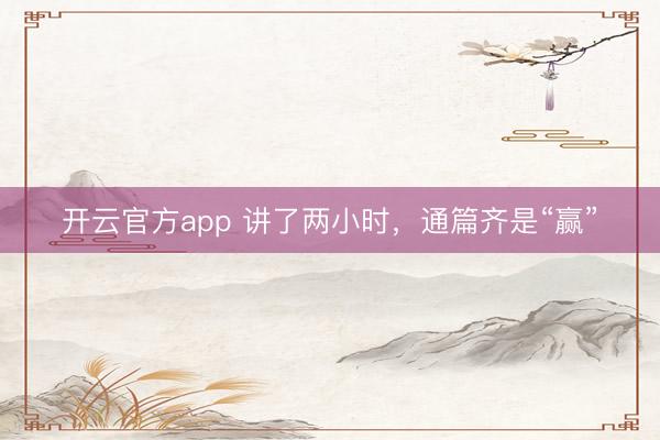 开云官方app 讲了两小时，通篇齐是“赢”