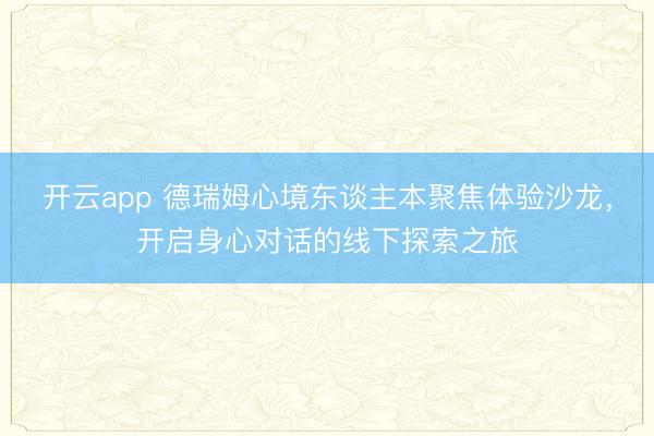 开云app 德瑞姆心境东谈主本聚焦体验沙龙，开启身心对话的线下探索之旅