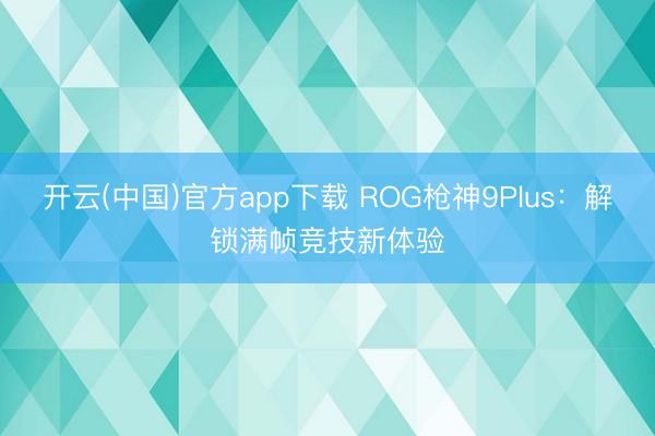 开云(中国)官方app下载 ROG枪神9Plus:解锁满帧竞技新体验
