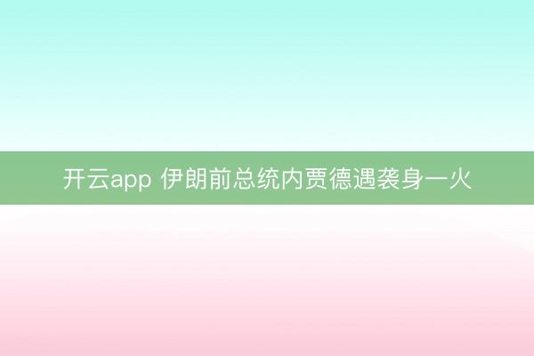 开云app 伊朗前总统内贾德遇袭身一火