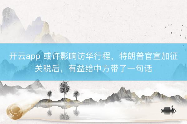开云app 或许影响访华行程,特朗普官宣加征关税后,有益给中方带了一句话