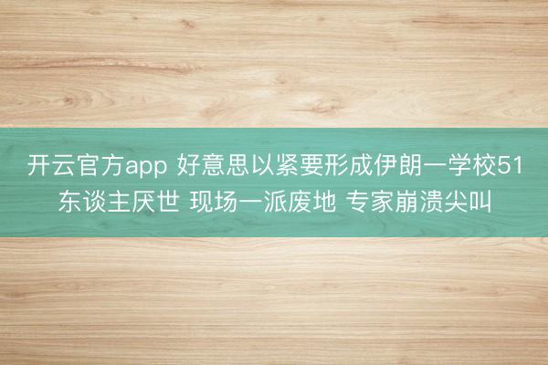 开云官方app 好意思以紧要形成伊朗一学校51东谈主厌世 现场一派废地 专家崩溃尖叫