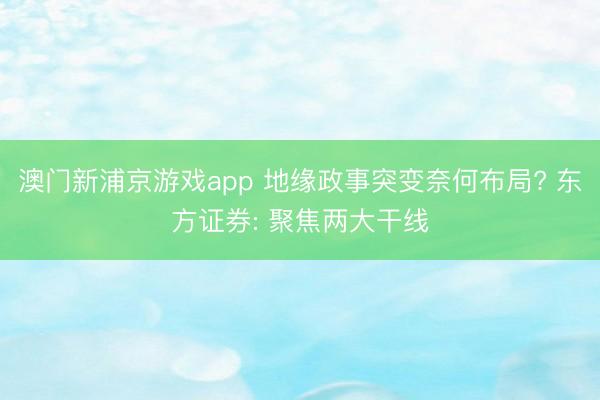 澳门新浦京游戏app 地缘政事突变奈何布局? 东方证券: 聚焦两大干线